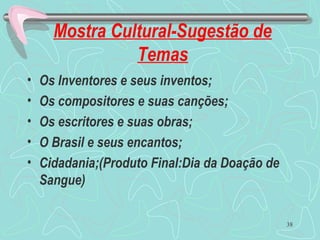 Mostra Cultural-Sugestão de
Temas
• Os Inventores e seus inventos;
• Os compositores e suas canções;
• Os escritores e suas obras;
• O Brasil e seus encantos;
• Cidadania;(Produto Final:Dia da Doação de
Sangue)
38
 