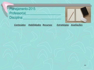 Planejamento-2015
Professor(a)_____________________
Disciplina:_______________________
44
Conteúdos Habilidades Recursos Estratégias Avaliações
 
