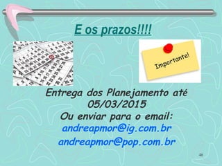 E os prazos!!!!
46
Entrega dos Planejamento até
05/03/2015
Ou enviar para o email:
andreapmor@ig.com.br
andreapmor@pop.com.br
 