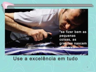 7
“se fizer bem as
pequenas
coisas, as
grandes nascem
melhores
Use a excelência em tudo
 