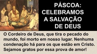 PÁSCOA:
CELEBRAMOS
A SALVAÇÃO
DE DEUS
O Cordeiro de Deus, que tira o pecado do
mundo, foi morto em nosso lugar. Nenhuma
condenação há para os que estão em Cristo.
Sejamos gratos por essa prova de amor!
 