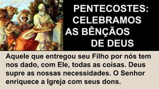 PENTECOSTES:
CELEBRAMOS
AS BÊNÇÃOS
DE DEUS
Aquele que entregou seu Filho por nós tem
nos dado, com Ele, todas as coisas. Deus
supre as nossas necessidades. O Senhor
enriquece a Igreja com seus dons.
 