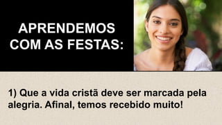 APRENDEMOS
COM AS FESTAS:
1) Que a vida cristã deve ser marcada pela
alegria. Afinal, temos recebido muito!
 
