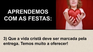 APRENDEMOS
COM AS FESTAS:
3) Que a vida cristã deve ser marcada pela
entrega. Temos muito a oferecer!
 