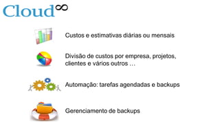 Custos e estimativas diárias ou mensais
Divisão de custos por empresa, projetos,
clientes e vários outros …
Automação: tarefas agendadas e backups
Gerenciamento de backups
 