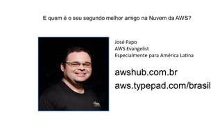 E quem é o seu segundo melhor amigo na Nuvem da AWS?
José Papo
AWS Evangelist
Especialmente para América Latina
awshub.com.br
aws.typepad.com/brasil
 