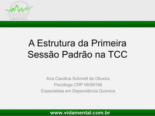 A Estrutura da Primeira
Sessão Padrão na TCC
Ana Carolina Schmidt de Oliveira
Psicóloga CRP 06/99198
Especialista em Dependência Química
 