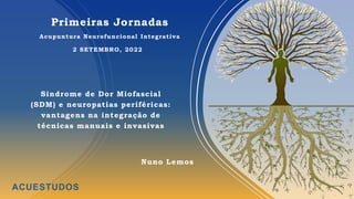 Primeiras Jornadas
Acupuntura Neurofuncional Integrativa
Sindrome de Dor Miofascial
(SDM) e neuropatias periféricas:
vantagens na integração de
técnicas manuais e invasivas
Nuno Lemos
ACUESTUDOS
2 SETEMBRO, 2022
 