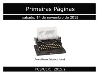 Primeiras Páginas
sábado, 14 de novembro de 2015
Jornalismo Internacional
FCS/UERJ, 2015.2
 