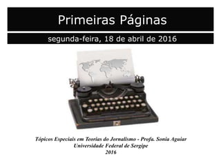 Tópicos Especiais em Teorias do Jornalismo - Profa. Sonia Aguiar
Universidade Federal de Sergipe
2016
Primeiras Páginas
segunda-feira, 18 de abril de 2016
 