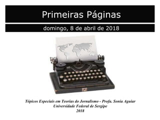 Tópicos Especiais em Teorias do Jornalismo - Profa. Sonia Aguiar
Universidade Federal de Sergipe
2018
Primeiras Páginas
domingo, 8 de abril de 2018
 