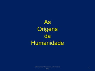 As
  Origens
    da
Humanidade


 Vítor Santos, Matosinhos, setembro de
                                         1
                 2012
 