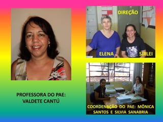 DIREÇÃO




                         ELENA             SIRLEI




PROFESSORA DO PAE:
  VALDETE CANTÚ
                     COORDENAÇÃO DO PAE: MÔNICA
                       SANTOS E SILVIA SANABRIA
 