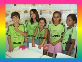 LARISSA              LARIANA
                    GRAZIELI

EDUARDO                                  JAQUELINE
 