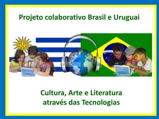 Projeto colaborativo Brasil e Uruguai
Cultura, Arte e Literatura
através das Tecnologias
 