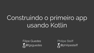 Construindo o primeiro app
usando Kotlin
Filipe Guedes Philipe Steiff
@fgsguedes @philipesteiff
 