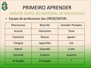 Equipe de professores das CREDE/SEFOR: PRIMEIRO APRENDER ANÁLISE GERAL DO MATERIAL DE SOCIOLOGIA Maracanaú Baturité Senador Pompeu Acaraú Horizonte Tauá Camocim Russas Iguatu Tianguá Jaguaribe Icó Sobral Quixadá Crato Canindé Crateús Juazeiro 4ª Região 5ª Região * 