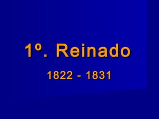 1º. Reinado1º. Reinado
1822 - 18311822 - 1831
 