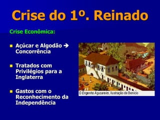 Crise do 1º. Reinado
Crise Econômica:
 Açúcar e Algodão 
Concorrência
 Tratados com
Privilégios para a
Inglaterra
 Gastos com o
Reconhecimento da
Independência
 
