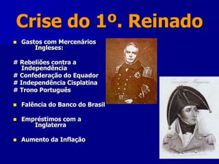 Crise do 1º. Reinado
 Gastos com Mercenários
Ingleses:
# Rebeliões contra a
Independência
# Confederação do Equador
# Independência Cisplatina
# Trono Português
 Falência do Banco do Brasil
 Empréstimos com a
Inglaterra
 Aumento da Inflação
 