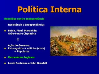 Política Interna
Rebeliões contra Independência
Resistência a Independência:
 Bahia, Piauí, Maranhão,
Grão-Pará e Cisplatina
X
Ação do Governo:
 Estrangeiros + milícias (civis)
+ Populares
 Mercenários Ingleses
 Lorde Cochrane e John Grenfell
 