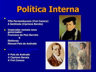 Política Interna
 Jornais:
Tifis Pernambucano (Frei Caneca)
A Sentinela (Cipriano Barata)
 Imperador nomeia novo
governador:
Francisco de Pais Barreto
X
Eleitores:
Manuel Pais de Andrade
 Confederação do Equador
(02/07/1824):
# Pais de Andrade
# Cipriano Barata
# Frei Caneca
 