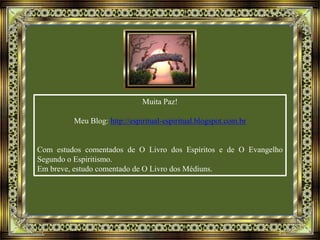 Muita Paz!
Meu Blog: http://espiritual-espiritual.blogspot.com.br
Com estudos comentados de O Livro dos Espíritos e de O Evangelho
Segundo o Espiritismo.
Em breve, estudo comentado de O Livro dos Médiuns.
 