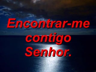 Encontrar-me contigo Senhor. 