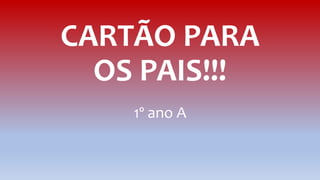 CARTÃO PARA
OS PAIS!!!
1º ano A
 