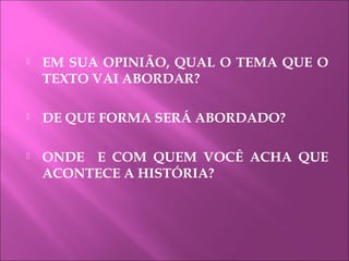  EM SUA OPINIÃO, QUAL O TEMA QUE O
TEXTO VAI ABORDAR?
 DE QUE FORMA SERÁ ABORDADO?
 ONDE E COM QUEM VOCÊ ACHA QUE
ACONTECE A HISTÓRIA?
 