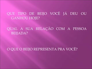 QUE TIPO DE BEIJO VOCÊ JÁ DEU OU
GANHOU HOJE?
QUAL A SUA RELAÇÃO COM A PESSOA
BEIJADA?
O QUE O BEIJO REPRESENTA PRA VOCÊ?
 