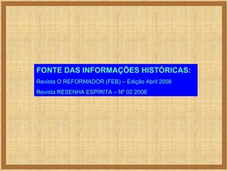FONTE DAS INFORMAÇÕES HISTÓRICAS: Revista O REFORMADOR (FEB) – Edição Abril 2008 Revista RESENHA ESPÍRITA – Nº 02 2008 