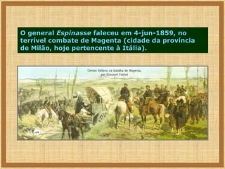 O general Espinasse faleceu em 4-jun-1859, no
terrível combate de Magenta (cidade da província
de Milão, hoje pertencente à Itália).

 