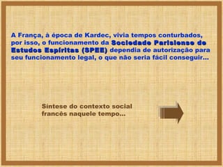 A França, à época de Kardec, vivia tempos conturbados,
por isso, o funcionamento da Sociedade Parisiense de
Estudos Espíritas (SPEE) dependia de autorização para
seu funcionamento legal, o que não seria fácil conseguir...

Síntese do contexto social
francês naquele tempo...

 