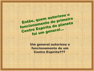 o
rizou
auto
quem
meiro
ntão,
do pri eta
E
mento o plan
nciona pírita d
fu
tro Es general...
Cen
foi um
Um general autorizou o
funcionamento de um
Centro Espírita???

 