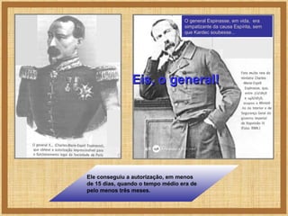 O general Espinasse, em vida, era
simpatizante da causa Espírita, sem
que Kardec soubesse...

Eis, o general!

Ele conseguiu a autorização, em menos
de 15 dias, quando o tempo médio era de
pelo menos três meses.

 