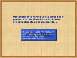 Posteriormente Kardec veio a saber que o
general Charles Marie Esprit Espinasse
era simpatizante da causa Espírita...

Kardec obteve essa informação, em
entrevista mediúnica com o próprio
general, seis dias após a
desencarnação do mesmo.

 