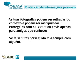 As tuas fotografias podem ser retiradas do contexto e podem ser manipuladas. Protege-as com  password  ou envia apenas para amigos que conheces.  Se te sentires perseguido fala sempre com alguém.  Protecção de informações pessoais 