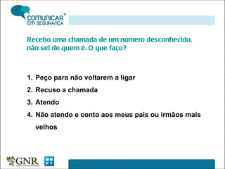 Recebo uma chamada de um número desconhecido, não sei de quem é. O que faço? Peço para não voltarem a ligar Recuso a chamada Atendo Não atendo e conto aos meus pais ou irmãos mais velhos 