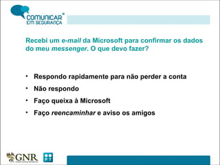 Recebi um  e-mail  da Microsoft para confirmar os dados do meu  messenger . O que devo fazer? Respondo rapidamente para não perder a conta Não respondo Faço queixa à Microsoft Faço  reencaminhar  e aviso os amigos 