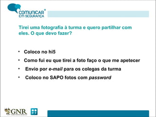 Tirei uma fotografia à turma e quero partilhar com eles. O que devo fazer?  Coloco no hi5 Como fui eu que tirei a foto faço o que me apetecer Envio por  e-mail  para os colegas da turma Coloco no SAPO fotos com  password 