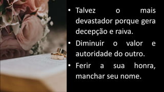 • Talvez o mais
devastador porque gera
decepção e raiva.
• Diminuir o valor e
autoridade do outro.
• Ferir a sua honra,
manchar seu nome.
 