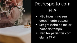 Desrespeito com
ELA
• Não investir no seu
crescimento pessoal,
• Ser grosseiro na maior
parte do tempo
• Não ter paciência com
ela na TPM
 