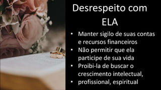 Desrespeito com
ELA
• Manter sigilo de suas contas
e recursos financeiros
• Não permitir que ela
participe de sua vida
• Proibi-la de buscar o
crescimento intelectual,
• profissional, espiritual
 