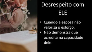 Desrespeito com
ELE
• Quando a esposa não
valoriza o esforço.
• Não demonstra que
acredita na capacidade
dele
 