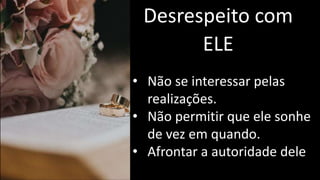 Desrespeito com
ELE
• Não se interessar pelas
realizações.
• Não permitir que ele sonhe
de vez em quando.
• Afrontar a autoridade dele
 