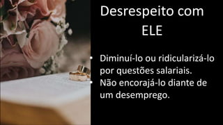 Desrespeito com
ELE
• Diminuí-lo ou ridicularizá-lo
por questões salariais.
• Não encorajá-lo diante de
um desemprego.
 