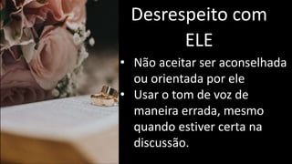 Desrespeito com
ELE
• Não aceitar ser aconselhada
ou orientada por ele
• Usar o tom de voz de
maneira errada, mesmo
quando estiver certa na
discussão.
 