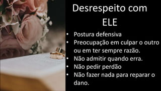 Desrespeito com
ELE
• Postura defensiva
• Preocupação em culpar o outro
ou em ter sempre razão.
• Não admitir quando erra.
• Não pedir perdão
• Não fazer nada para reparar o
dano.
 