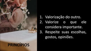 1. Valorização do outro.
2. Valorize o que ele
considera importante.
3. Respeite suas escolhas,
gostos, opiniões.
PRINCÍPIOS
 